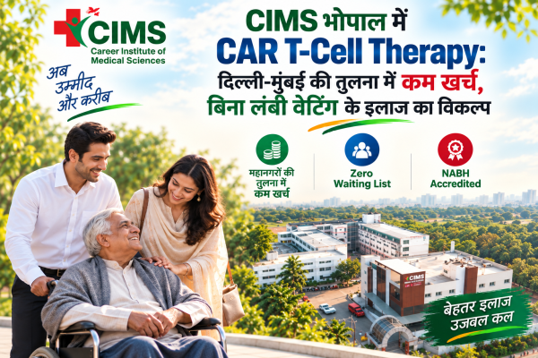 CIMS भोपाल में CAR T-Cell Therapy: दिल्ली-मुंबई की तुलना में कम खर्च और बिना लंबी वेटिंग का विकल्प